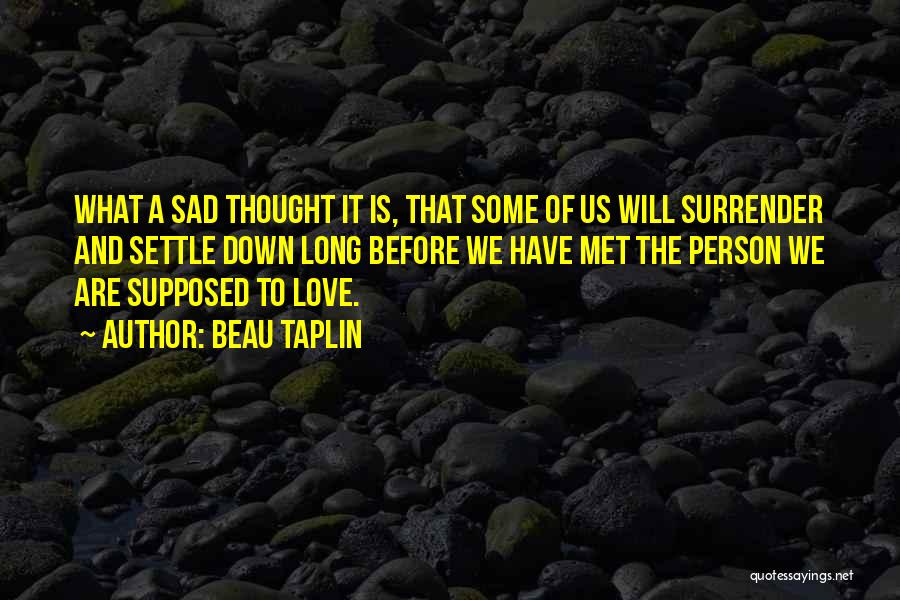 Beau Taplin Quotes: What A Sad Thought It Is, That Some Of Us Will Surrender And Settle Down Long Before We Have Met