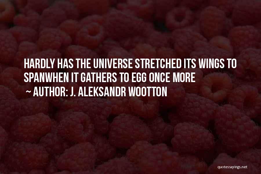 J. Aleksandr Wootton Quotes: Hardly Has The Universe Stretched Its Wings To Spanwhen It Gathers To Egg Once More