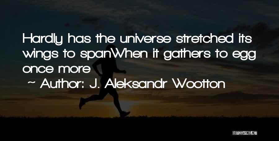 J. Aleksandr Wootton Quotes: Hardly Has The Universe Stretched Its Wings To Spanwhen It Gathers To Egg Once More