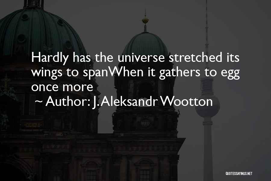 J. Aleksandr Wootton Quotes: Hardly Has The Universe Stretched Its Wings To Spanwhen It Gathers To Egg Once More