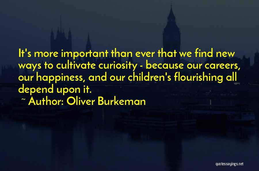 Oliver Burkeman Quotes: It's More Important Than Ever That We Find New Ways To Cultivate Curiosity - Because Our Careers, Our Happiness, And