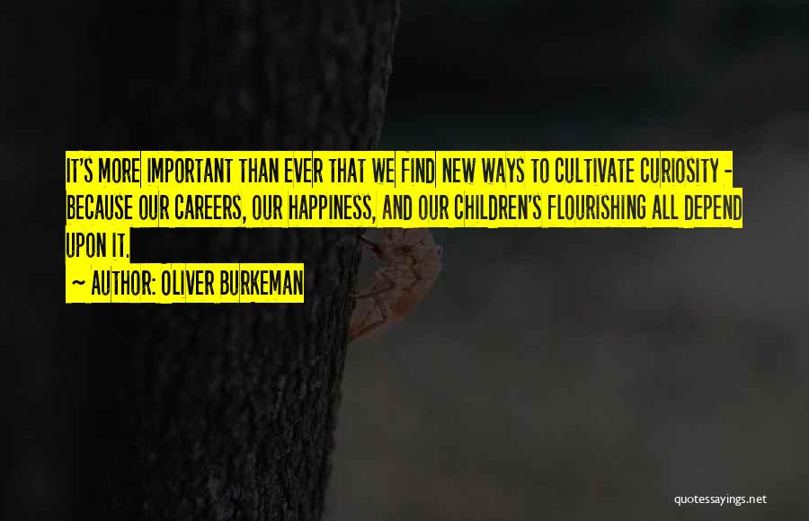 Oliver Burkeman Quotes: It's More Important Than Ever That We Find New Ways To Cultivate Curiosity - Because Our Careers, Our Happiness, And