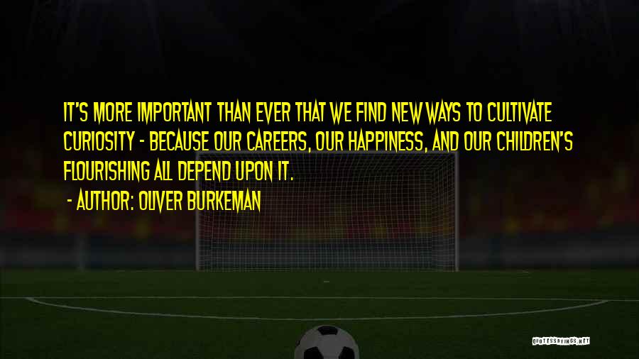 Oliver Burkeman Quotes: It's More Important Than Ever That We Find New Ways To Cultivate Curiosity - Because Our Careers, Our Happiness, And