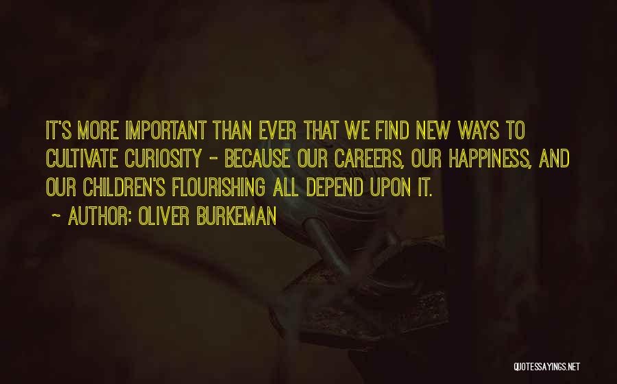 Oliver Burkeman Quotes: It's More Important Than Ever That We Find New Ways To Cultivate Curiosity - Because Our Careers, Our Happiness, And