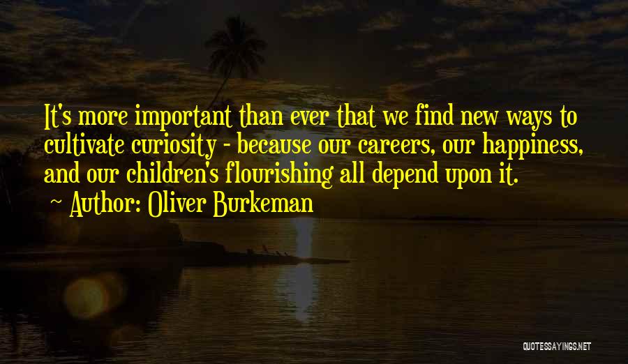 Oliver Burkeman Quotes: It's More Important Than Ever That We Find New Ways To Cultivate Curiosity - Because Our Careers, Our Happiness, And