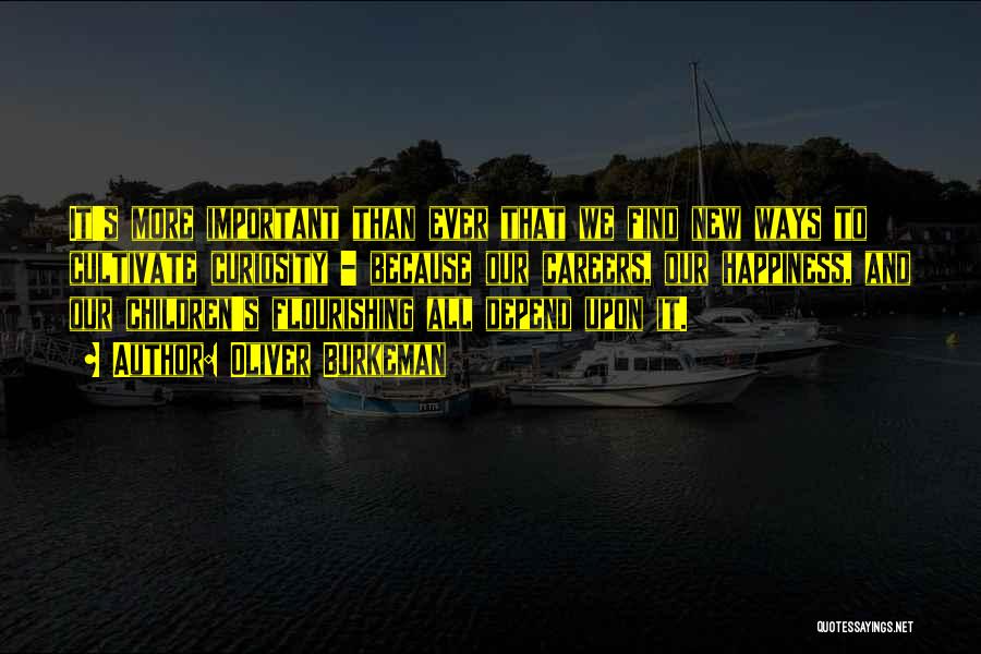 Oliver Burkeman Quotes: It's More Important Than Ever That We Find New Ways To Cultivate Curiosity - Because Our Careers, Our Happiness, And