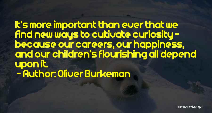 Oliver Burkeman Quotes: It's More Important Than Ever That We Find New Ways To Cultivate Curiosity - Because Our Careers, Our Happiness, And