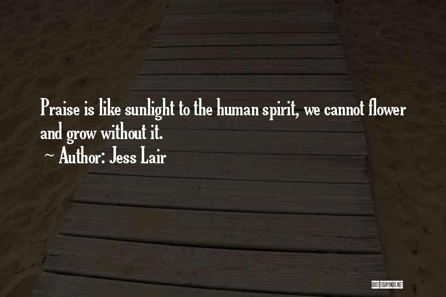 Jess Lair Quotes: Praise Is Like Sunlight To The Human Spirit, We Cannot Flower And Grow Without It.