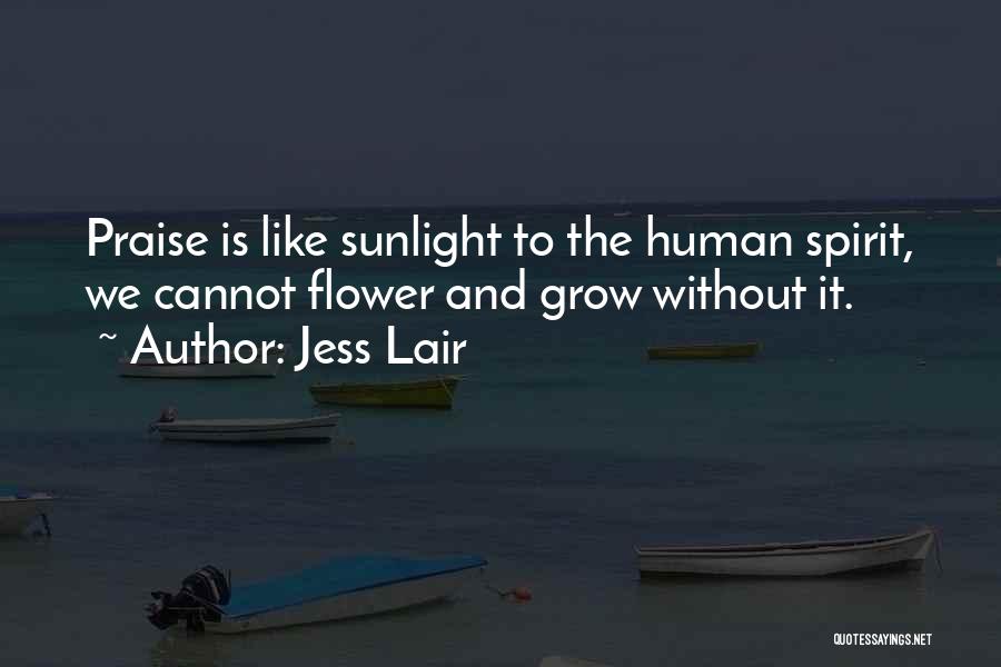 Jess Lair Quotes: Praise Is Like Sunlight To The Human Spirit, We Cannot Flower And Grow Without It.