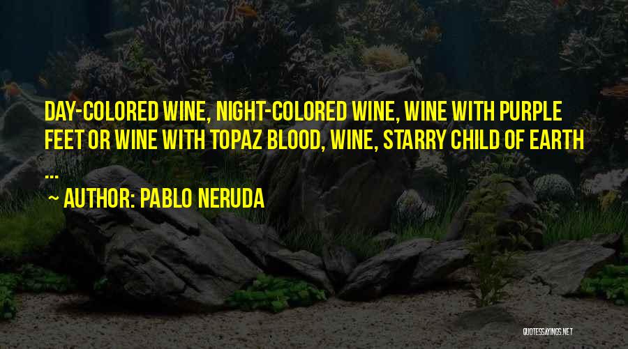 Pablo Neruda Quotes: Day-colored Wine, Night-colored Wine, Wine With Purple Feet Or Wine With Topaz Blood, Wine, Starry Child Of Earth ...