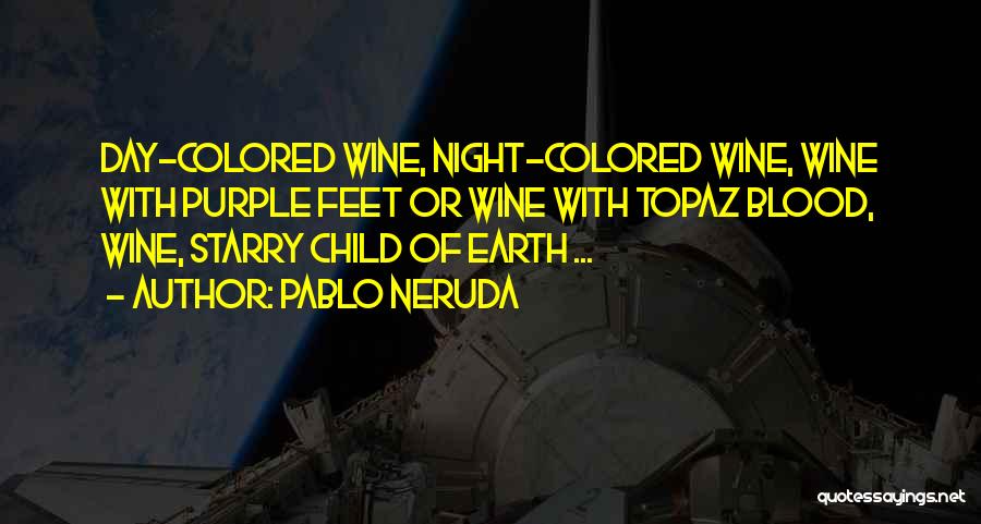 Pablo Neruda Quotes: Day-colored Wine, Night-colored Wine, Wine With Purple Feet Or Wine With Topaz Blood, Wine, Starry Child Of Earth ...