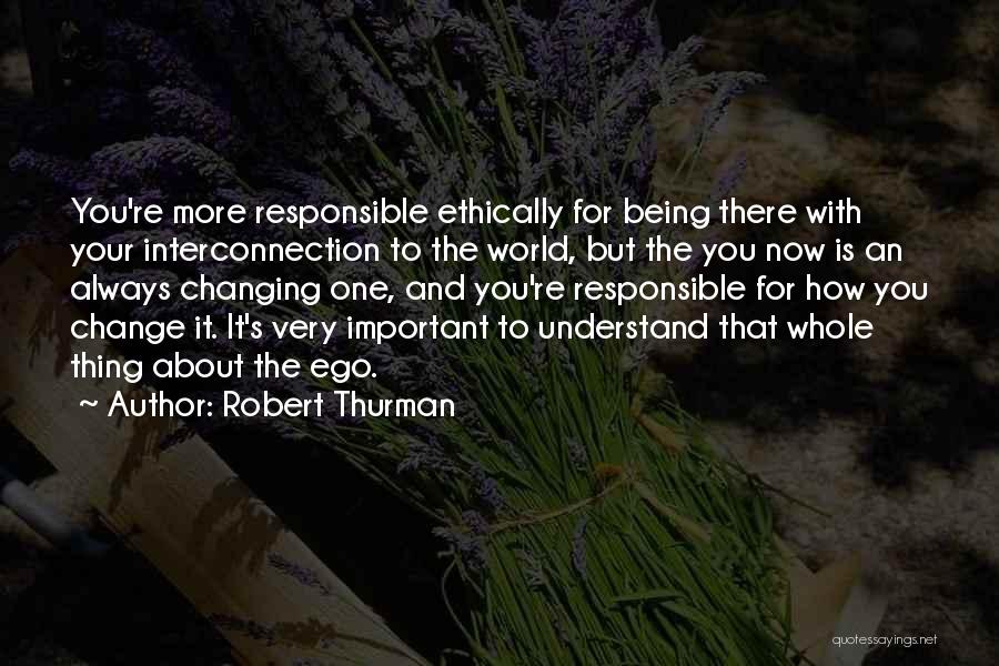 Robert Thurman Quotes: You're More Responsible Ethically For Being There With Your Interconnection To The World, But The You Now Is An Always