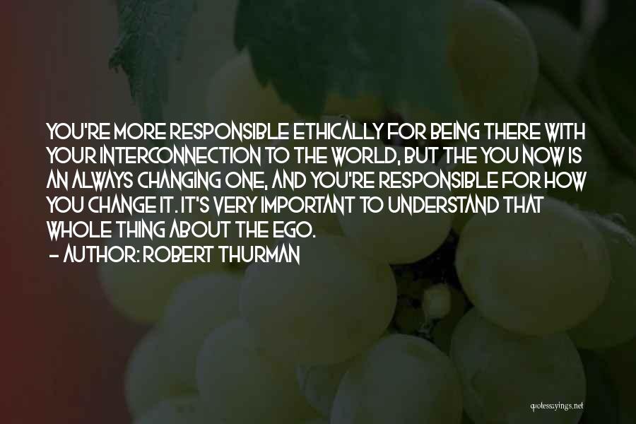 Robert Thurman Quotes: You're More Responsible Ethically For Being There With Your Interconnection To The World, But The You Now Is An Always