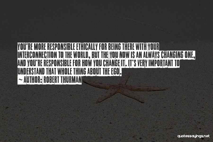 Robert Thurman Quotes: You're More Responsible Ethically For Being There With Your Interconnection To The World, But The You Now Is An Always