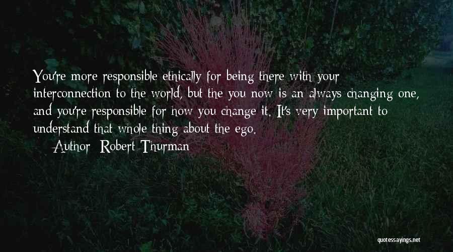 Robert Thurman Quotes: You're More Responsible Ethically For Being There With Your Interconnection To The World, But The You Now Is An Always