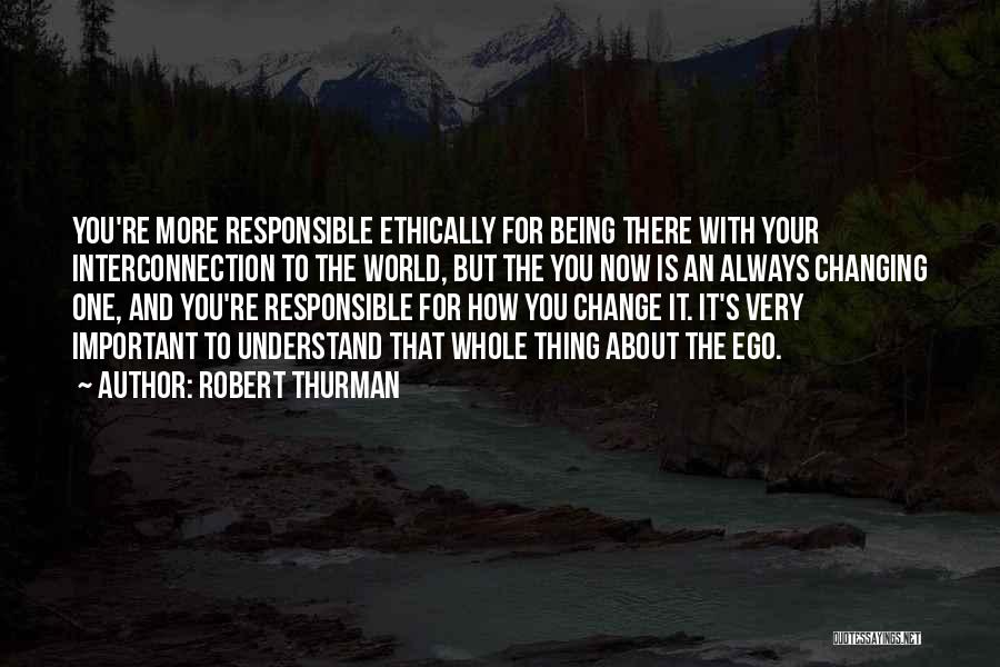 Robert Thurman Quotes: You're More Responsible Ethically For Being There With Your Interconnection To The World, But The You Now Is An Always