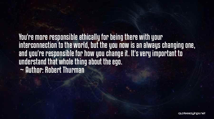 Robert Thurman Quotes: You're More Responsible Ethically For Being There With Your Interconnection To The World, But The You Now Is An Always