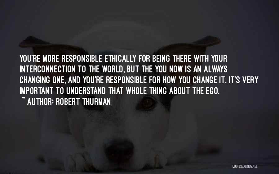 Robert Thurman Quotes: You're More Responsible Ethically For Being There With Your Interconnection To The World, But The You Now Is An Always