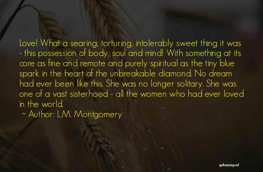 L.M. Montgomery Quotes: Love! What A Searing, Torturing, Intolerably Sweet Thing It Was - This Possession Of Body, Soul And Mind! With Something