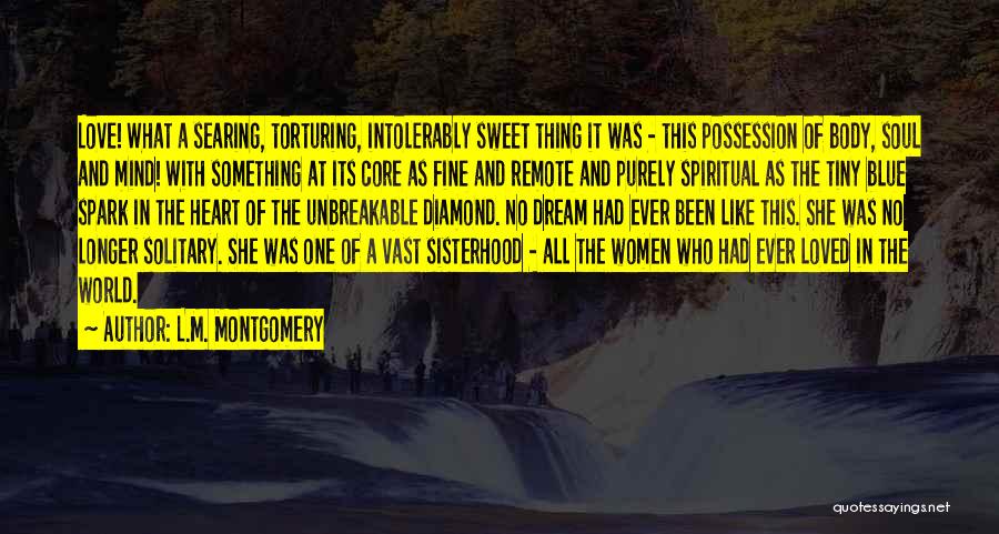 L.M. Montgomery Quotes: Love! What A Searing, Torturing, Intolerably Sweet Thing It Was - This Possession Of Body, Soul And Mind! With Something