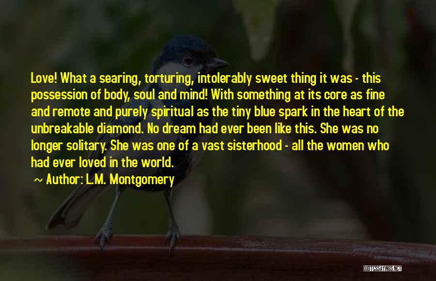 L.M. Montgomery Quotes: Love! What A Searing, Torturing, Intolerably Sweet Thing It Was - This Possession Of Body, Soul And Mind! With Something