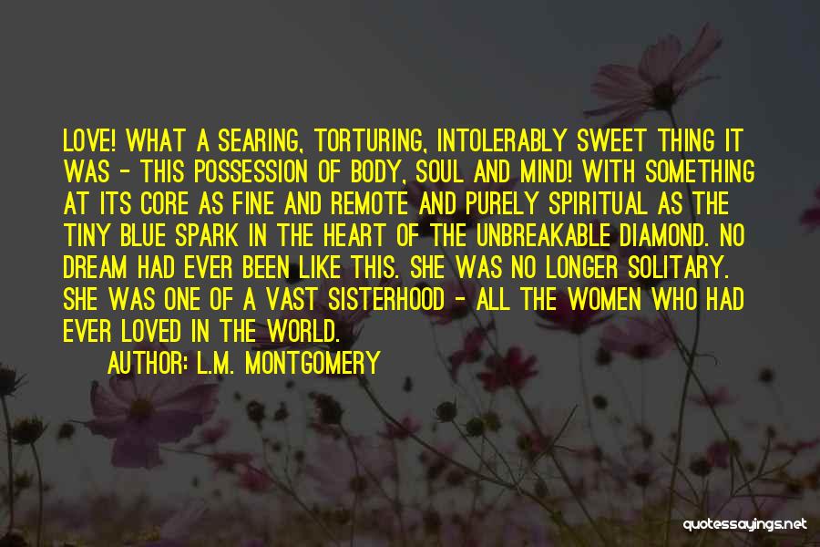 L.M. Montgomery Quotes: Love! What A Searing, Torturing, Intolerably Sweet Thing It Was - This Possession Of Body, Soul And Mind! With Something