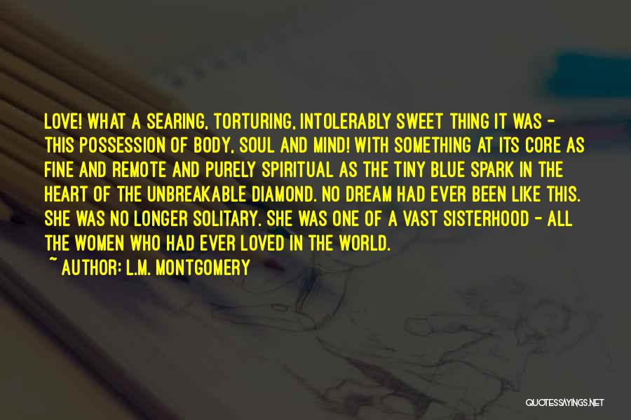 L.M. Montgomery Quotes: Love! What A Searing, Torturing, Intolerably Sweet Thing It Was - This Possession Of Body, Soul And Mind! With Something