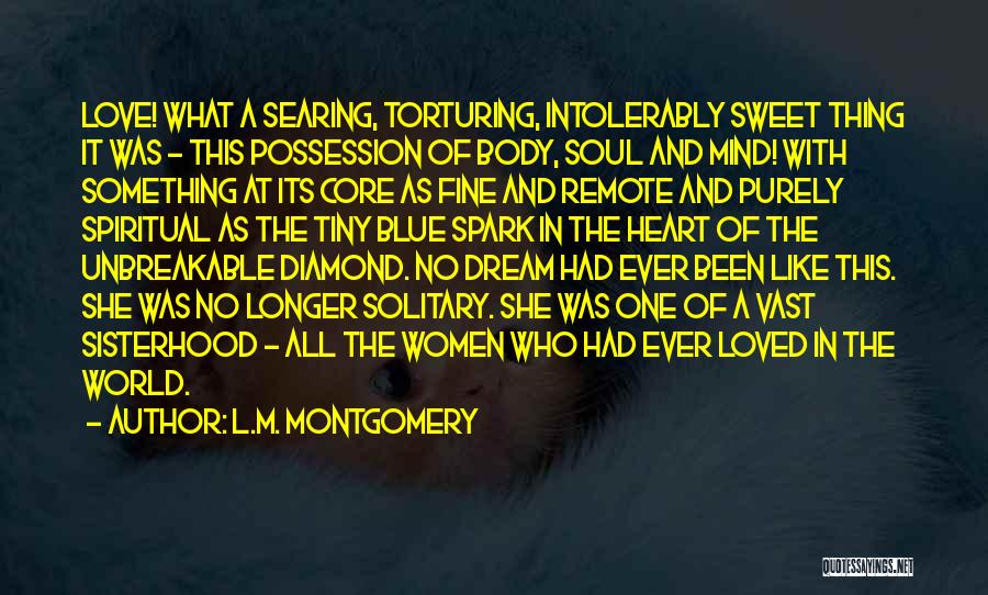 L.M. Montgomery Quotes: Love! What A Searing, Torturing, Intolerably Sweet Thing It Was - This Possession Of Body, Soul And Mind! With Something