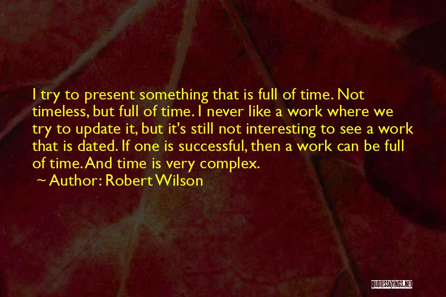 Robert Wilson Quotes: I Try To Present Something That Is Full Of Time. Not Timeless, But Full Of Time. I Never Like A