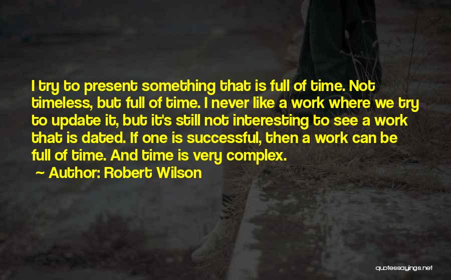 Robert Wilson Quotes: I Try To Present Something That Is Full Of Time. Not Timeless, But Full Of Time. I Never Like A