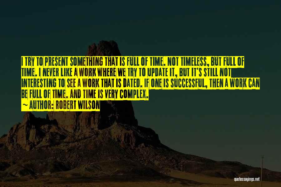 Robert Wilson Quotes: I Try To Present Something That Is Full Of Time. Not Timeless, But Full Of Time. I Never Like A