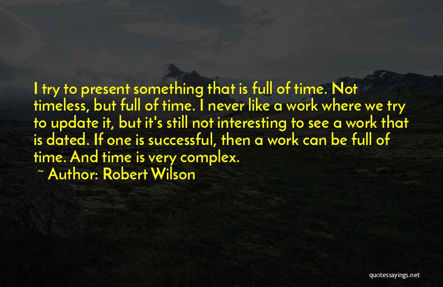 Robert Wilson Quotes: I Try To Present Something That Is Full Of Time. Not Timeless, But Full Of Time. I Never Like A