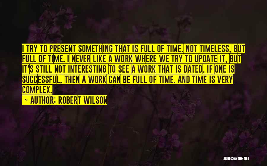 Robert Wilson Quotes: I Try To Present Something That Is Full Of Time. Not Timeless, But Full Of Time. I Never Like A