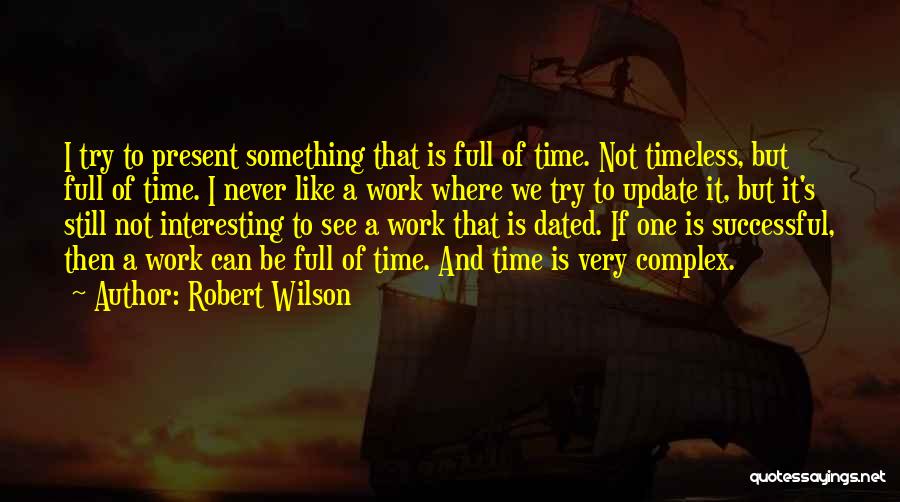 Robert Wilson Quotes: I Try To Present Something That Is Full Of Time. Not Timeless, But Full Of Time. I Never Like A