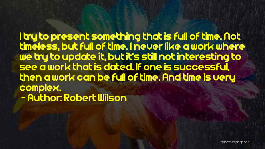 Robert Wilson Quotes: I Try To Present Something That Is Full Of Time. Not Timeless, But Full Of Time. I Never Like A