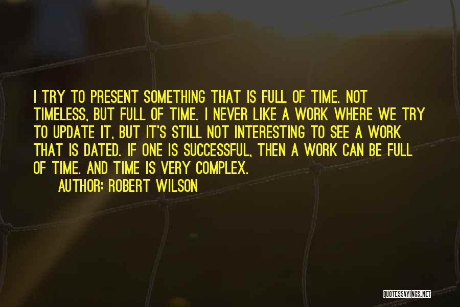 Robert Wilson Quotes: I Try To Present Something That Is Full Of Time. Not Timeless, But Full Of Time. I Never Like A