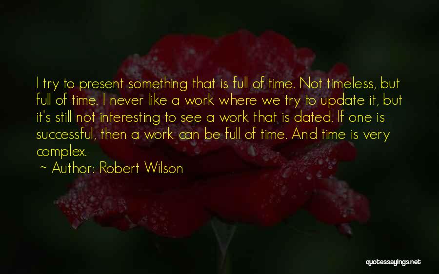 Robert Wilson Quotes: I Try To Present Something That Is Full Of Time. Not Timeless, But Full Of Time. I Never Like A