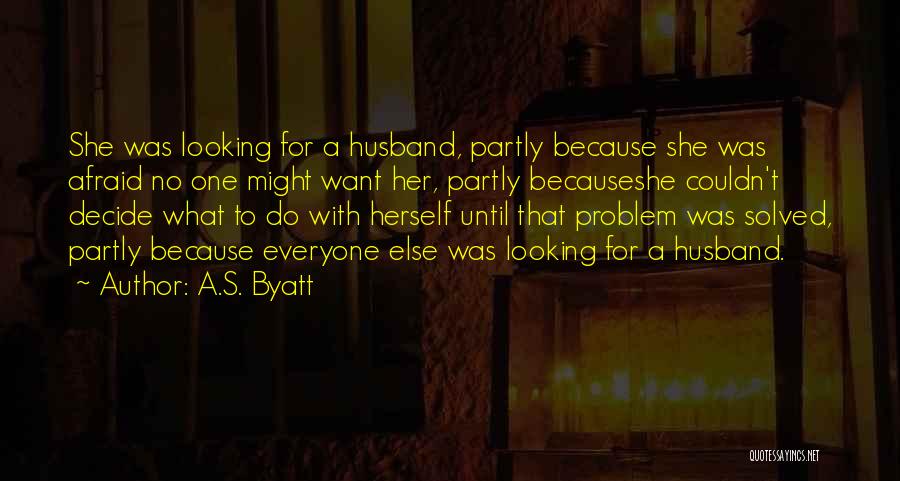 A.S. Byatt Quotes: She Was Looking For A Husband, Partly Because She Was Afraid No One Might Want Her, Partly Becauseshe Couldn't Decide