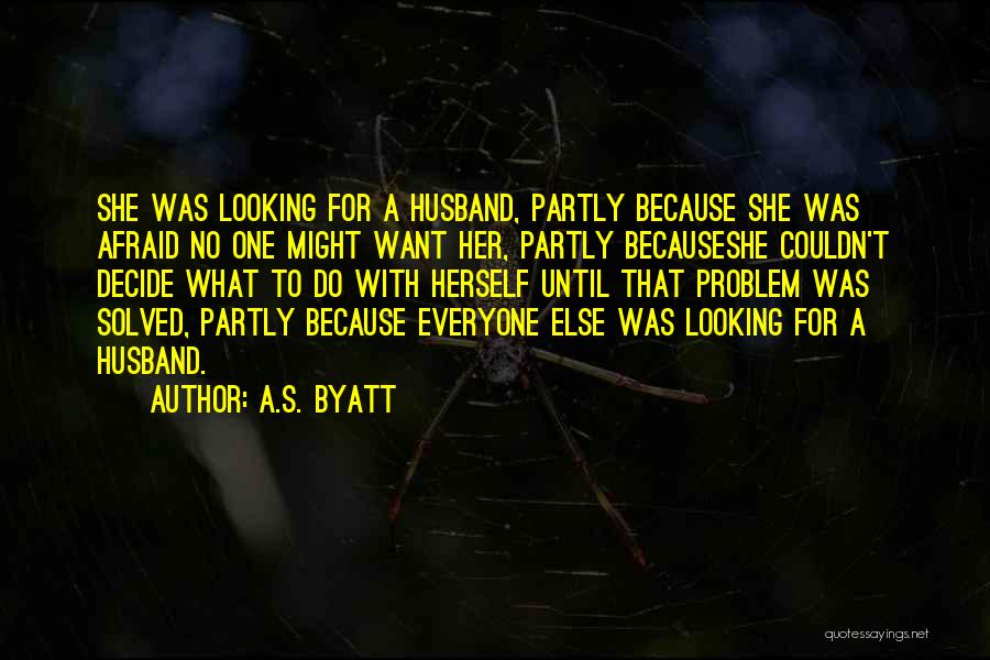 A.S. Byatt Quotes: She Was Looking For A Husband, Partly Because She Was Afraid No One Might Want Her, Partly Becauseshe Couldn't Decide