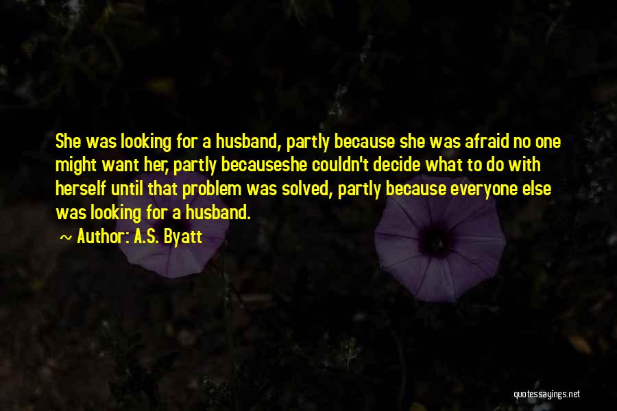 A.S. Byatt Quotes: She Was Looking For A Husband, Partly Because She Was Afraid No One Might Want Her, Partly Becauseshe Couldn't Decide