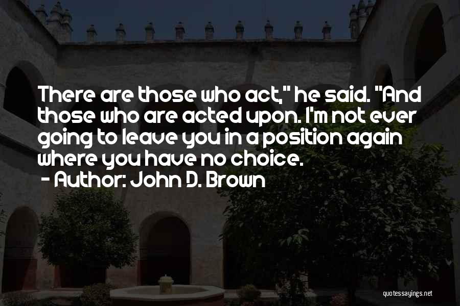 John D. Brown Quotes: There Are Those Who Act, He Said. And Those Who Are Acted Upon. I'm Not Ever Going To Leave You