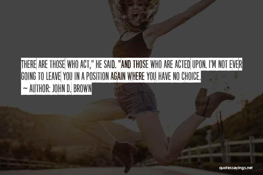 John D. Brown Quotes: There Are Those Who Act, He Said. And Those Who Are Acted Upon. I'm Not Ever Going To Leave You
