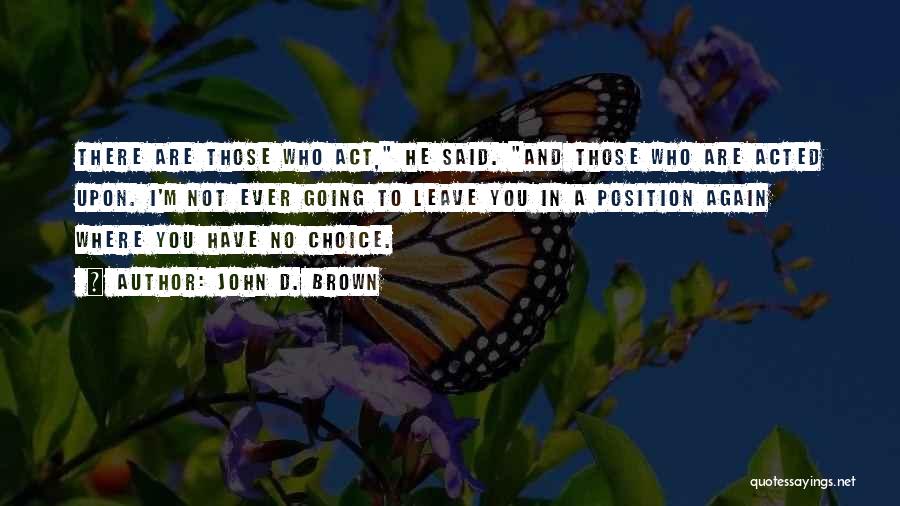 John D. Brown Quotes: There Are Those Who Act, He Said. And Those Who Are Acted Upon. I'm Not Ever Going To Leave You