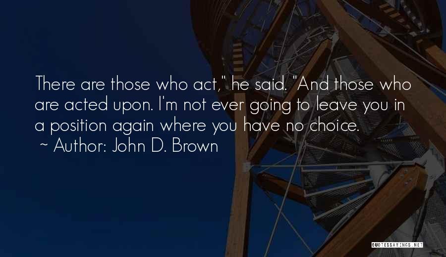 John D. Brown Quotes: There Are Those Who Act, He Said. And Those Who Are Acted Upon. I'm Not Ever Going To Leave You