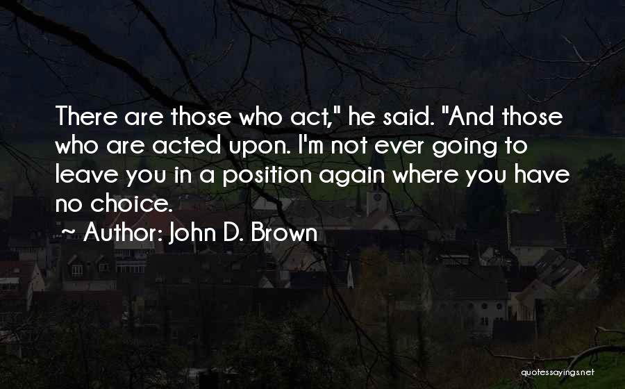 John D. Brown Quotes: There Are Those Who Act, He Said. And Those Who Are Acted Upon. I'm Not Ever Going To Leave You