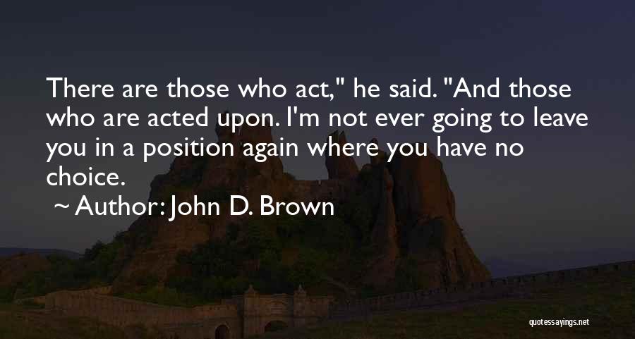 John D. Brown Quotes: There Are Those Who Act, He Said. And Those Who Are Acted Upon. I'm Not Ever Going To Leave You