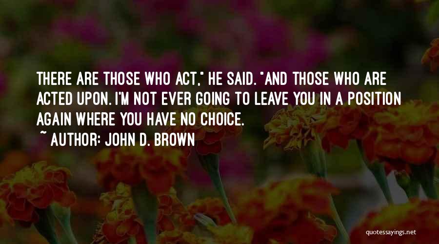 John D. Brown Quotes: There Are Those Who Act, He Said. And Those Who Are Acted Upon. I'm Not Ever Going To Leave You