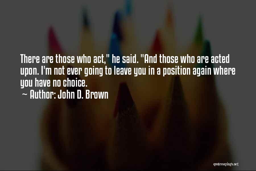 John D. Brown Quotes: There Are Those Who Act, He Said. And Those Who Are Acted Upon. I'm Not Ever Going To Leave You