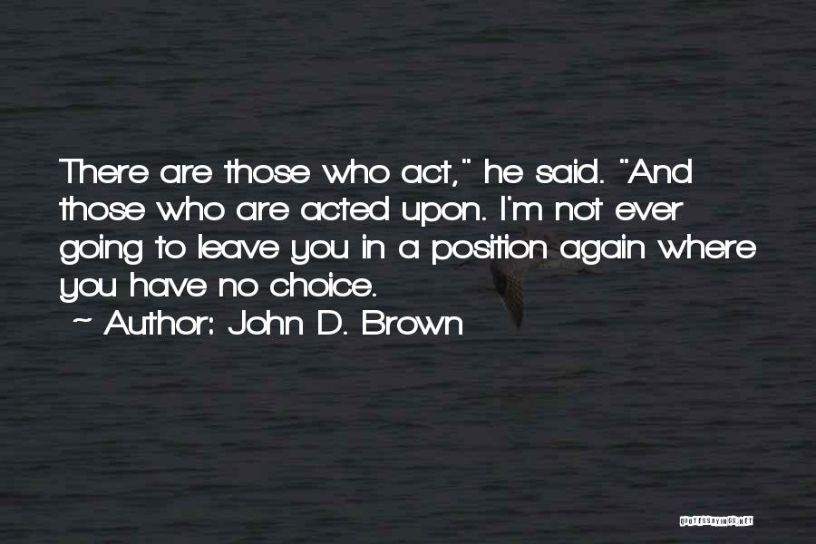 John D. Brown Quotes: There Are Those Who Act, He Said. And Those Who Are Acted Upon. I'm Not Ever Going To Leave You