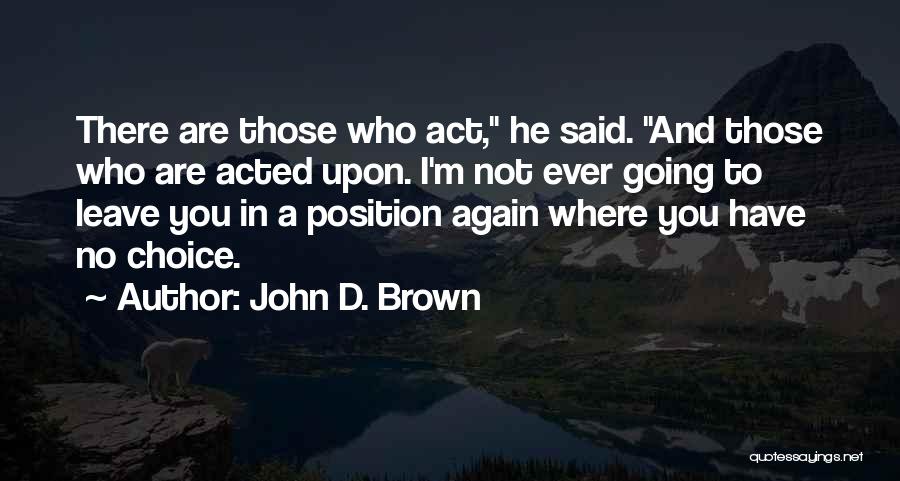 John D. Brown Quotes: There Are Those Who Act, He Said. And Those Who Are Acted Upon. I'm Not Ever Going To Leave You